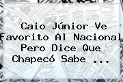 Caio Júnior Ve Favorito Al <b>Nacional</b> Pero Dice Que Chapecó Sabe ...