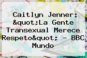 <b>Caitlyn Jenner</b>: "La Gente Transexual Merece Respeto" - BBC Mundo