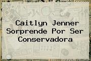 <b>Caitlyn Jenner</b> Sorprende Por Ser Conservadora