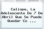 <b>Caliope</b>, La Adolescente De 7 De Abril Que Se Puede Quedar Co ...