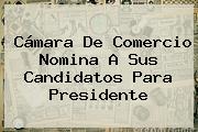 <b>Cámara De Comercio</b> Nomina A Sus Candidatos Para Presidente