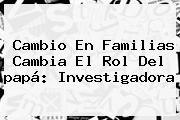 Cambio En Familias Cambia El Rol Del <b>papá</b>: Investigadora