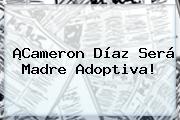 ¡<b>Cameron Díaz</b> Será Madre Adoptiva!