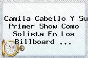 Ver camila cabello y su primer show como solista en los billboard <b>Camila Cabello</b> Y Su Primer Show Como Solista En Los Billboard ...