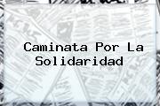 <b>Caminata</b> Por La <b>Solidaridad</b>