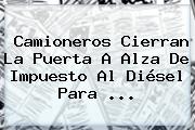 Camioneros Cierran La Puerta A Alza De Impuesto Al Diésel Para ...