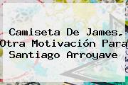 Camiseta De James, Otra Motivación Para Santiago Arroyave