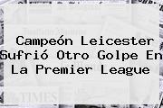 Campeón Leicester Sufrió Otro Golpe En La <b>Premier League</b>
