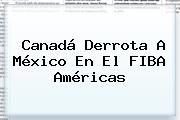 Canadá Derrota A <b>México</b> En El <b>FIBA</b> Américas