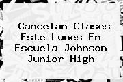 Cancelan Clases Este Lunes En Escuela Johnson <b>Junior</b> High