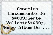 Cancelan Lanzamiento De '<b>Gente Valiente</b>', Nuevo álbum De ...