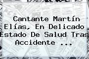 Cantante <b>Martín Elías</b>, En Delicado Estado De Salud Tras Accidente ...