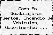 Caos En <b>Guadalajara</b>: Muertos, Incendio De Vehículos, Gasolinerías <b>...</b>