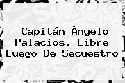 Capitán <b>Ányelo Palacios</b>, Libre Luego De Secuestro