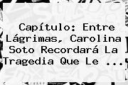 Capítulo: Entre Lágrimas, <b>Carolina Soto</b> Recordará La Tragedia Que Le ...
