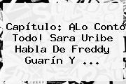 Capítulo: ¡Lo Contó Todo! <b>Sara Uribe</b> Habla De Freddy Guarín Y ...
