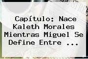 Capítulo: Nace <b>Kaleth Morales</b> Mientras Miguel Se Define Entre ...