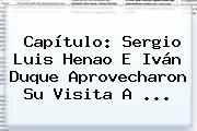 Capítulo: Sergio Luis Henao E <b>Iván Duque</b> Aprovecharon Su Visita A ...
