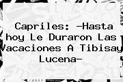 Capriles: ?Hasta <b>hoy</b> Le Duraron Las Vacaciones A Tibisay Lucena?