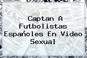Captan A Futbolistas Españoles En Video Sexual