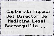 Capturada Esposa Del Director De Medicina Legal Barranquilla ...