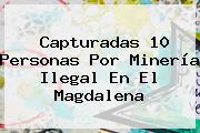 Capturadas 10 Personas Por Minería Ilegal En El Magdalena