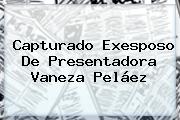 Capturado Exesposo De Presentadora Vaneza Peláez