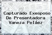 Ver capturado exesposo de presentadora vaneza pelaez Capturado Exesposo De Presentadora Vaneza Peláez