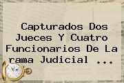 Capturados Dos Jueces Y Cuatro Funcionarios De La <b>rama Judicial</b> ...