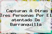 Capturan A Otras Tres Personas Por El <b>atentado</b> De <b>Barranquilla</b>
