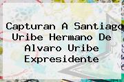 Capturan A <b>Santiago Uribe</b> Hermano De Alvaro Uribe Expresidente