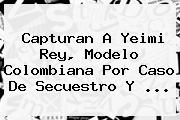 Capturan A <b>Yeimi Rey</b>, Modelo Colombiana Por Caso De Secuestro Y <b>...</b>