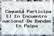 Caquetá Participa El En Encuentro <b>nacional</b> De Bandas En Paipa