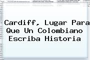 Ver cardiff lugar para que un colombiano escriba historia <b>Cardiff</b>, Lugar Para Que Un Colombiano Escriba Historia