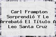 Carl Frampton Sorprendió Y Le Arrebató El Título A <b>Leo Santa Cruz</b>