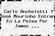 Carlo Anchelotti Y José Mourinho Entran En La Pelea Por <b>James</b> <b>...</b>