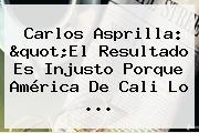 Carlos Asprilla: "El Resultado Es Injusto Porque <b>América De Cali</b> Lo ...