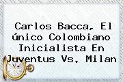 Carlos Bacca, El único Colombiano Inicialista En <b>Juventus Vs</b>. <b>Milan</b>