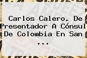 <b>Carlos Calero</b>, De Presentador A Cónsul De Colombia En San ...