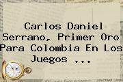 Carlos Daniel Serrano, Primer Oro Para Colombia En Los <b>Juegos</b> ...