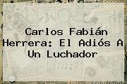 Ver carlos fabian herrera el adios a un luchador Carlos <b>Fabián Herrera</b>: El Adiós A Un Luchador
