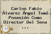 Carlos Fabio Álvarez Ángel Tomó Posesión Como Director Del <b>Sena</b> ...