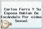 <b>Carlos Ferro</b> Y Su Esposa Hablan De Escándalo Por <b>video</b> Sexual