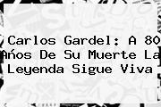 <b>Carlos Gardel</b>: A 80 Años De Su Muerte La Leyenda Sigue Viva