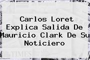 Carlos Loret Explica Salida De <b>Mauricio Clark</b> De Su Noticiero