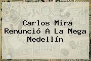 Ver carlos mira renuncio a la mega medellin <b>Carlos Mira</b> Renunció A La Mega Medellín