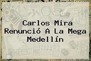 <b>Carlos Mira</b> Renunció A La Mega Medellín