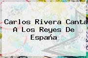 <b>Carlos Rivera</b> Canta A Los Reyes De España