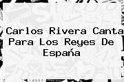 <b>Carlos Rivera</b> Canta Para Los Reyes De España