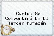 <b>Carlos</b> Se Convertirá En El Tercer <b>huracán</b>